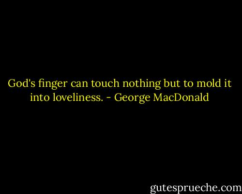 God's finger can touch nothing but to mold it into loveliness. - George MacDonald
