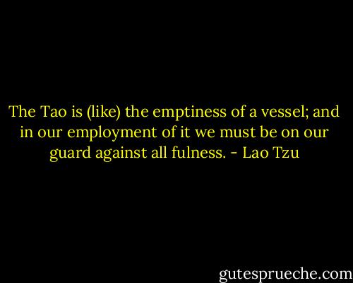 The Tao is (like) the emptiness of a vessel; and in our employment of it we must be on our guard against all fulness. - Lao Tzu