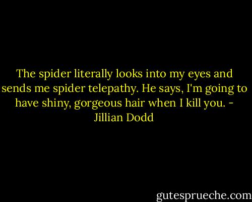 The spider literally looks into my eyes and sends me spider telepathy. He says, I'm going to have shiny, gorgeous hair when I kill you. - Jillian Dodd