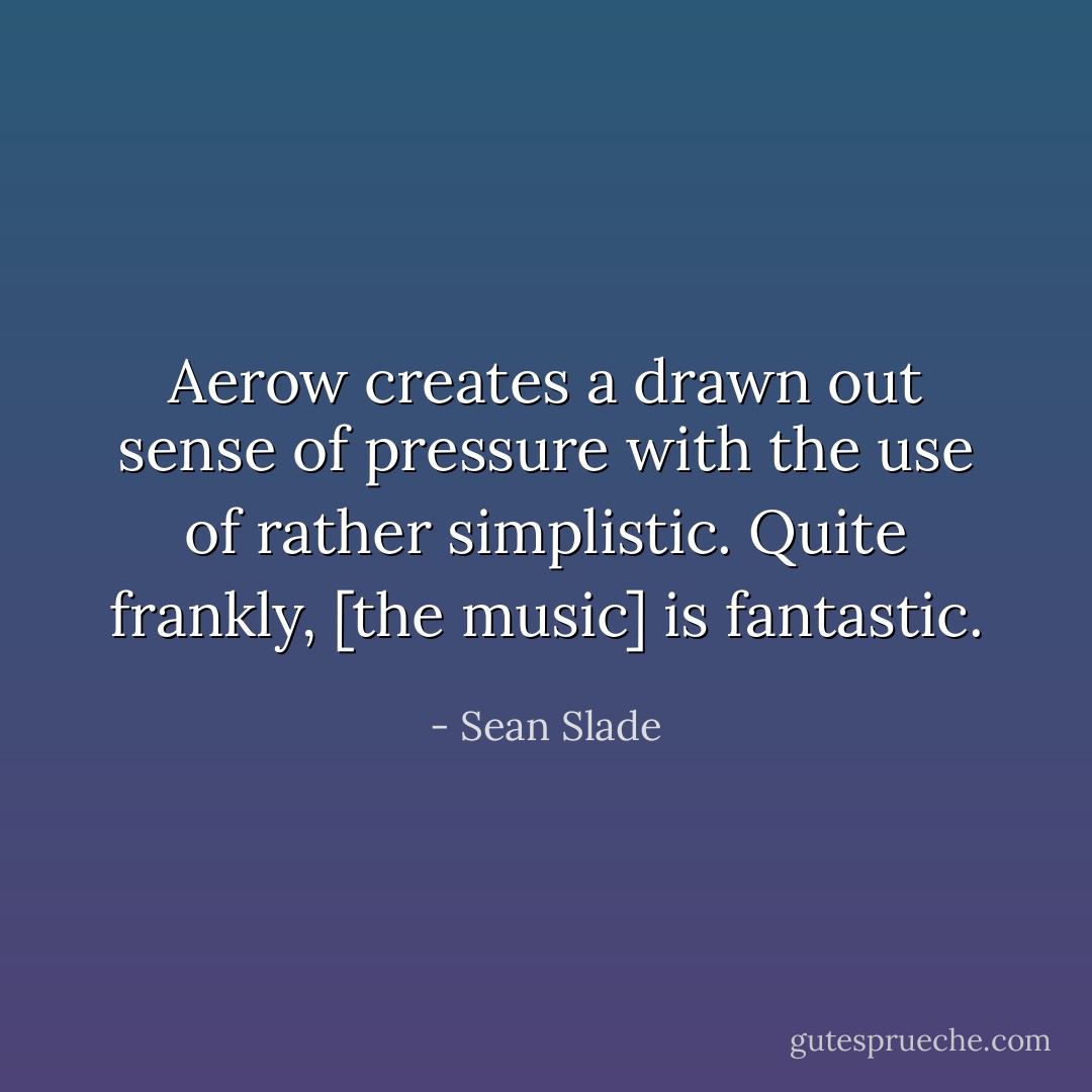 Aerow creates a drawn out sense of pressure with the use of rather simplistic. Quite frankly, [the music] is fantastic. - Sean Slade