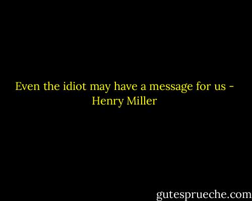 Even the idiot may have a message for us - Henry Miller