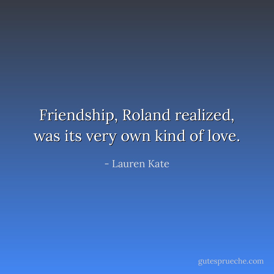 Friendship, Roland realized, was its very own kind of love. - Lauren Kate