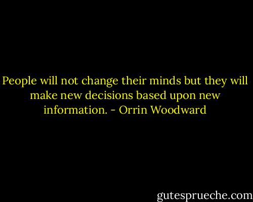 People will not change their minds but they will make new decisions based upon new information. - Orrin Woodward