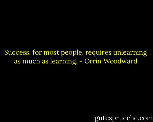 Success, for most people, requires unlearning as much as learning. - Orrin Woodward