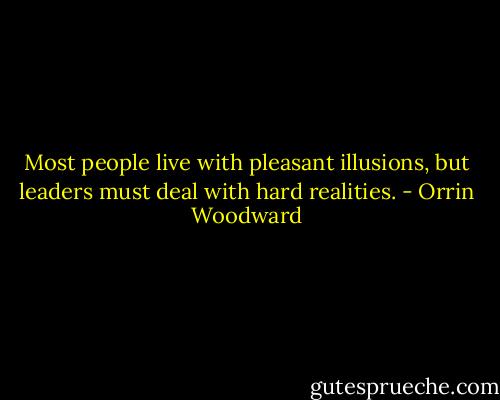 Most people live with pleasant illusions, but leaders must deal with hard realities. - Orrin Woodward