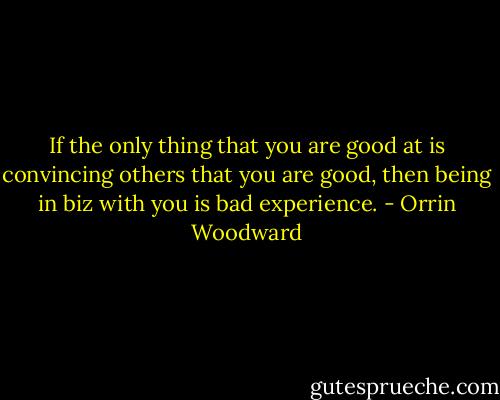 If the only thing that you are good at is convincing others that you are good, then being in biz with you is bad experience. - Orrin Woodward