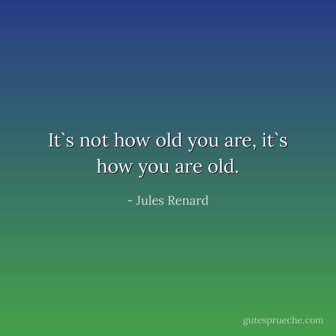 It`s not how old you are, it`s how you are old. - Jules Renard