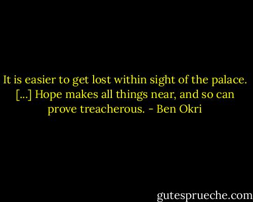 It is easier to get lost within sight of the palace. [...] Hope makes all things near, and so can prove treacherous. - Ben Okri