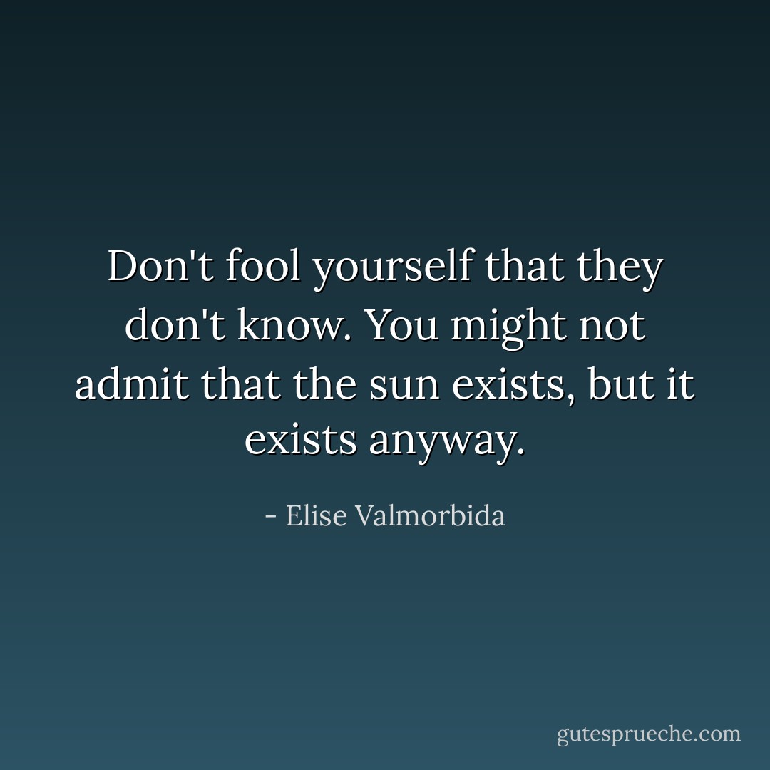 Don't fool yourself that they don't know. You might not admit that the sun exists, but it exists anyway. - Elise Valmorbida