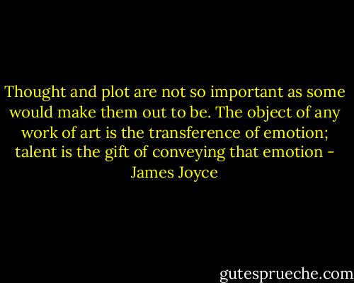 Thought and plot are not so important as some would make them out to be. The object of any work of art is the transference of emotion; talent is the gift of conveying that emotion - James Joyce