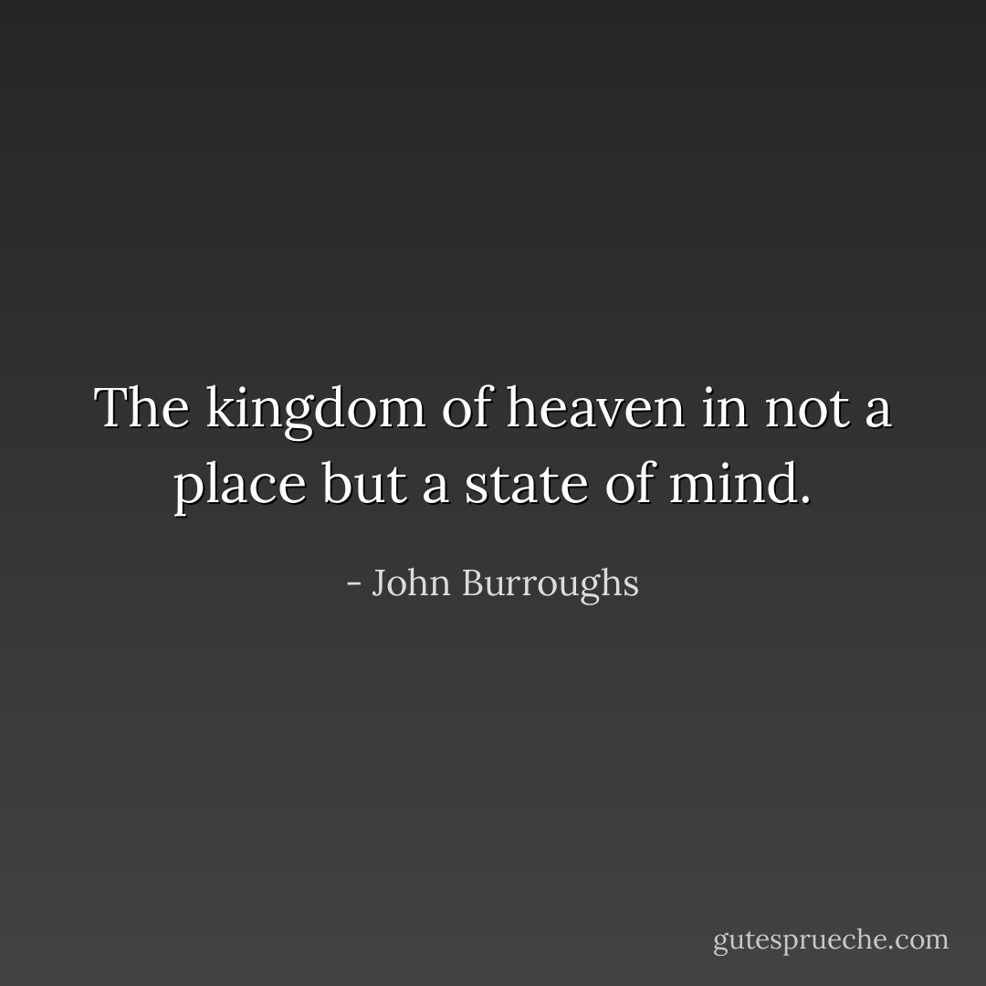 The kingdom of heaven in not a place but a state of mind. - John Burroughs