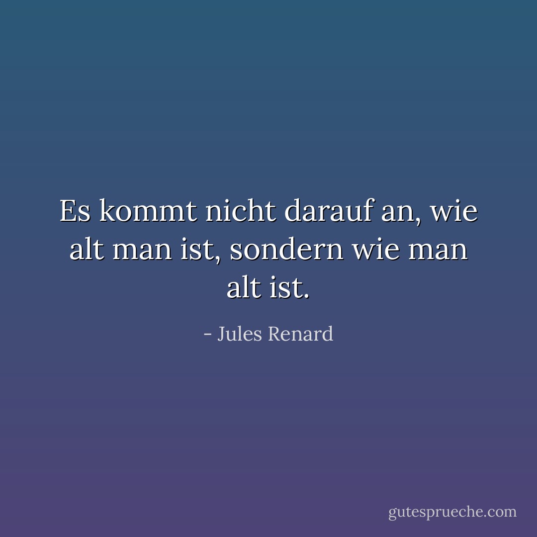 Es kommt nicht darauf an, wie alt man ist, sondern wie man alt ist. - Jules Renard<