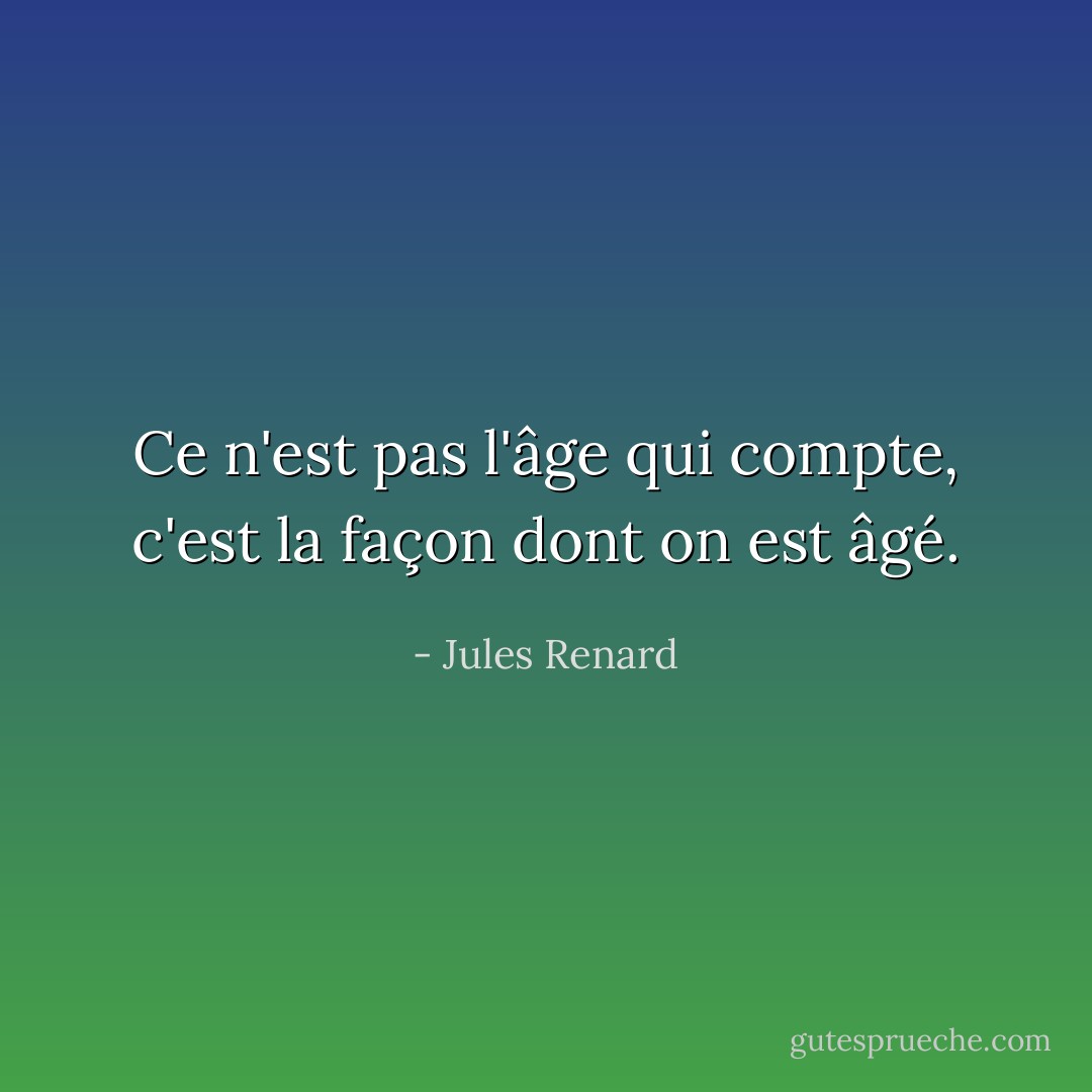 Ce n'est pas l'âge qui compte, c'est la façon dont on est âgé. - Jules Renard