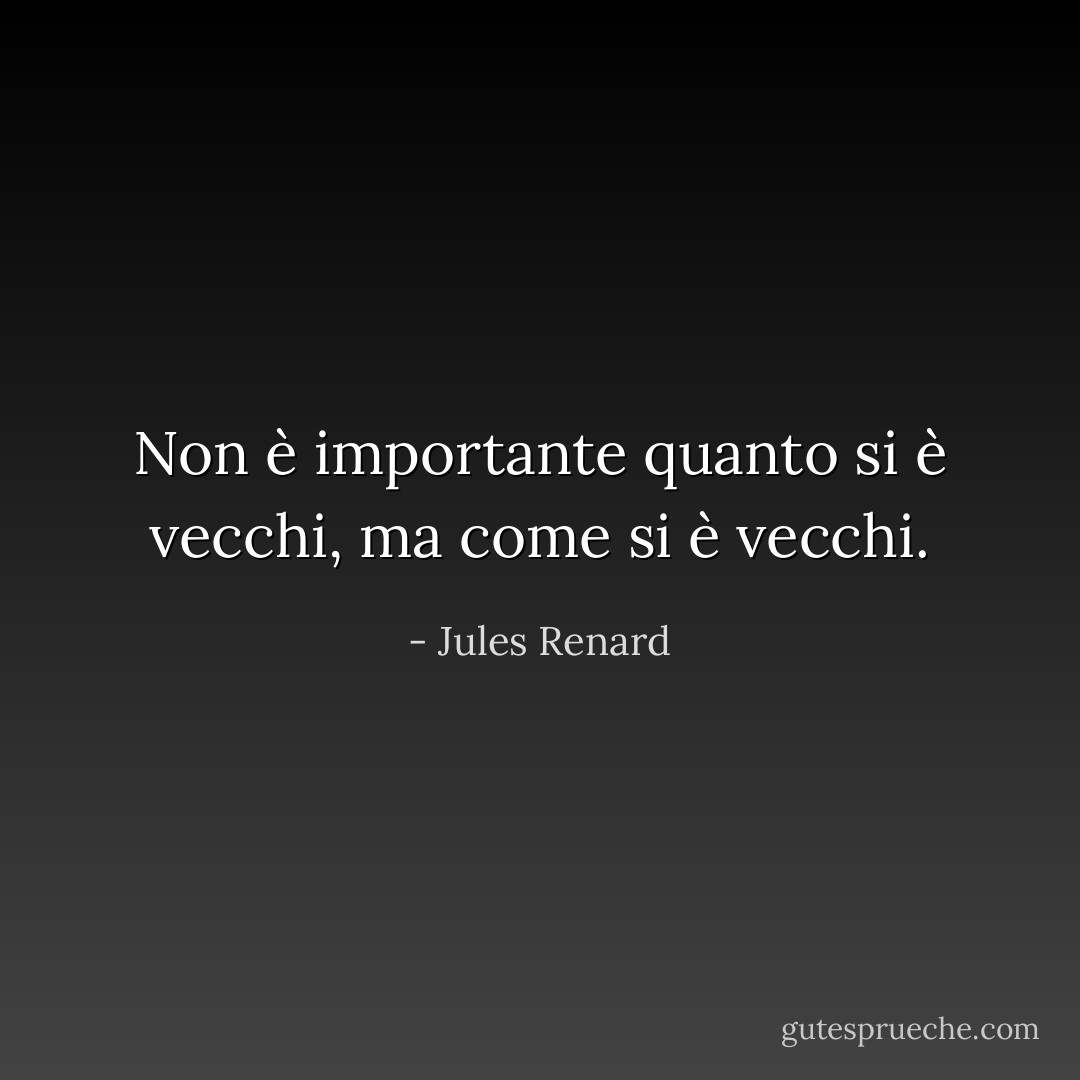 Non è importante quanto si è vecchi, ma come si è vecchi. - Jules Renard