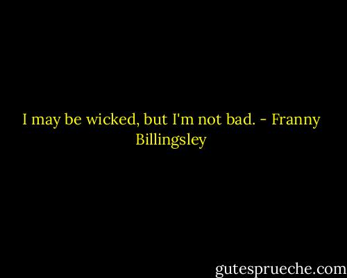 I may be wicked, but I'm not bad. - Franny Billingsley