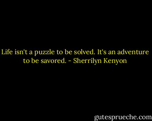 Life isn't a puzzle to be solved. It's an adventure to be savored. - Sherrilyn Kenyon
