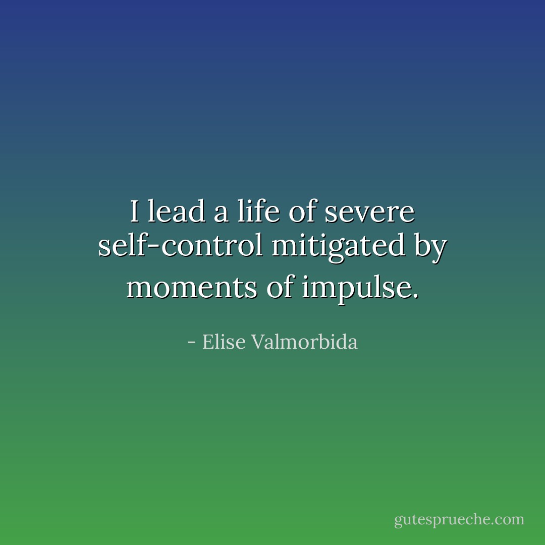 I lead a life of severe self-control mitigated by moments of impulse. - Elise Valmorbida