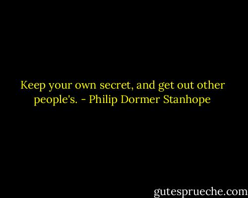 Keep your own secret, and get out other people's. - Philip Dormer Stanhope