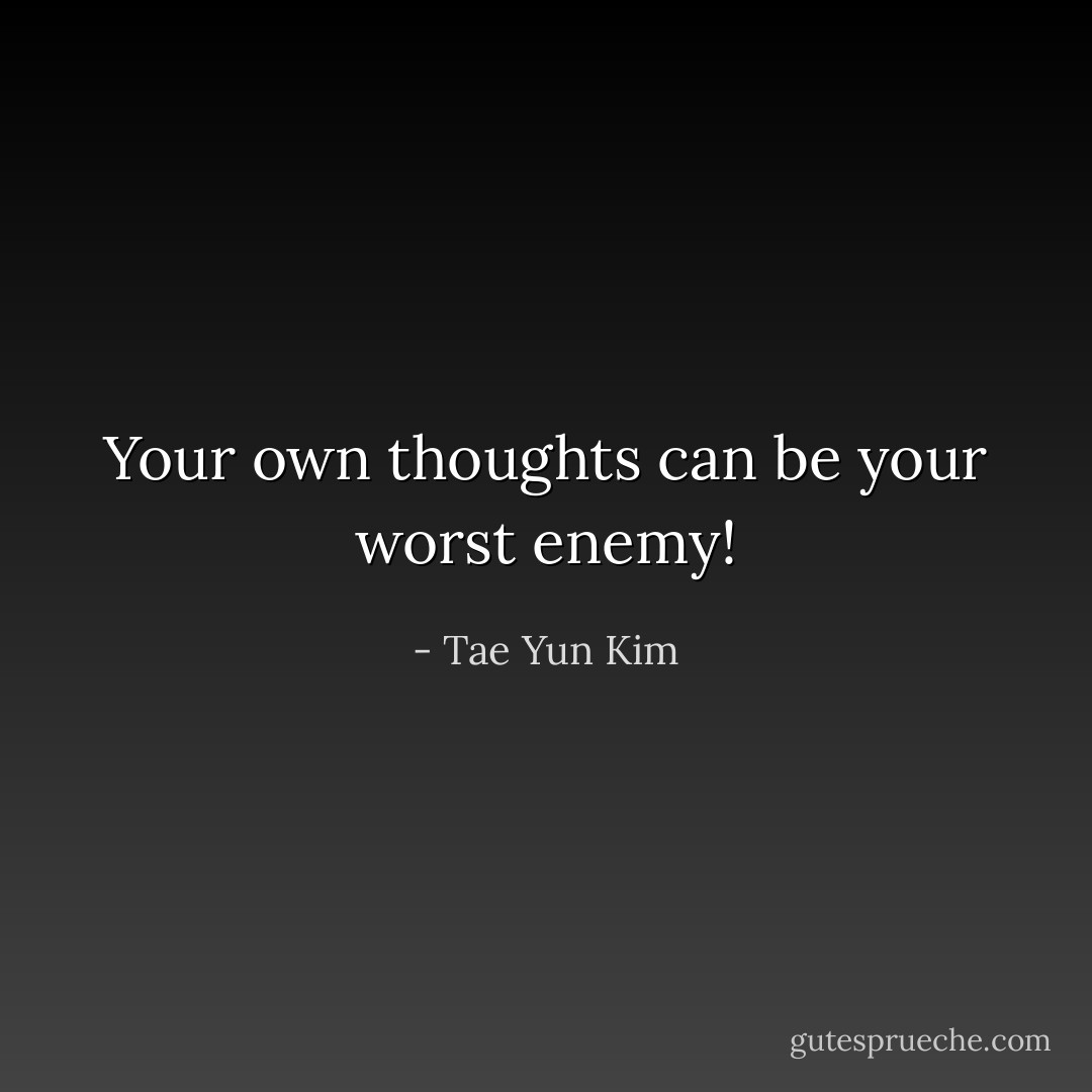 Your own thoughts can be your worst enemy! - Tae Yun Kim