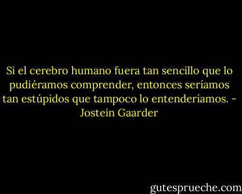 Si el cerebro humano fuera tan sencillo que lo pudiéramos comprender, entonces seríamos tan estúpidos que tampoco lo entenderíamos. - Jostein Gaarder