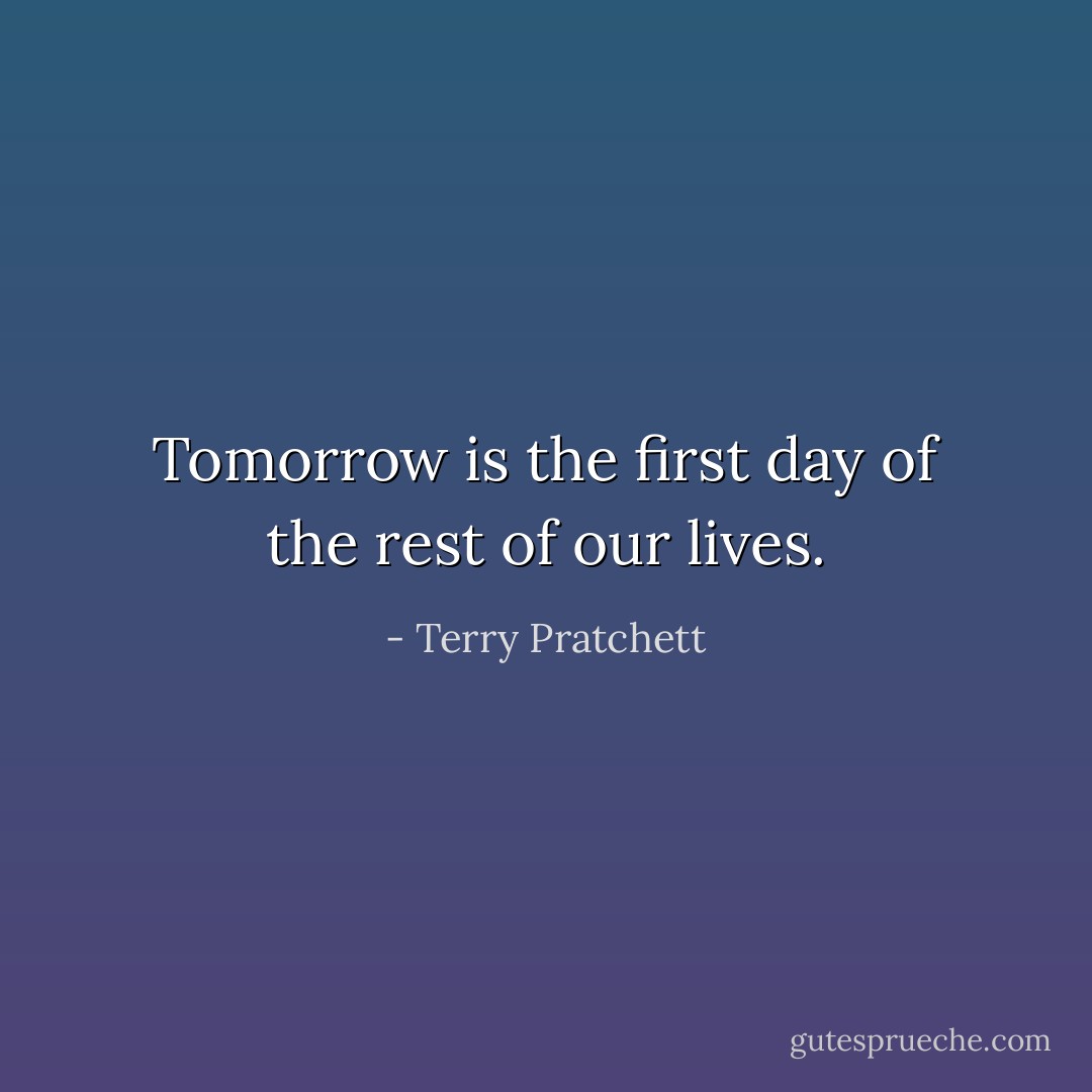 Tomorrow is the first day of the rest of our lives. - Terry Pratchett