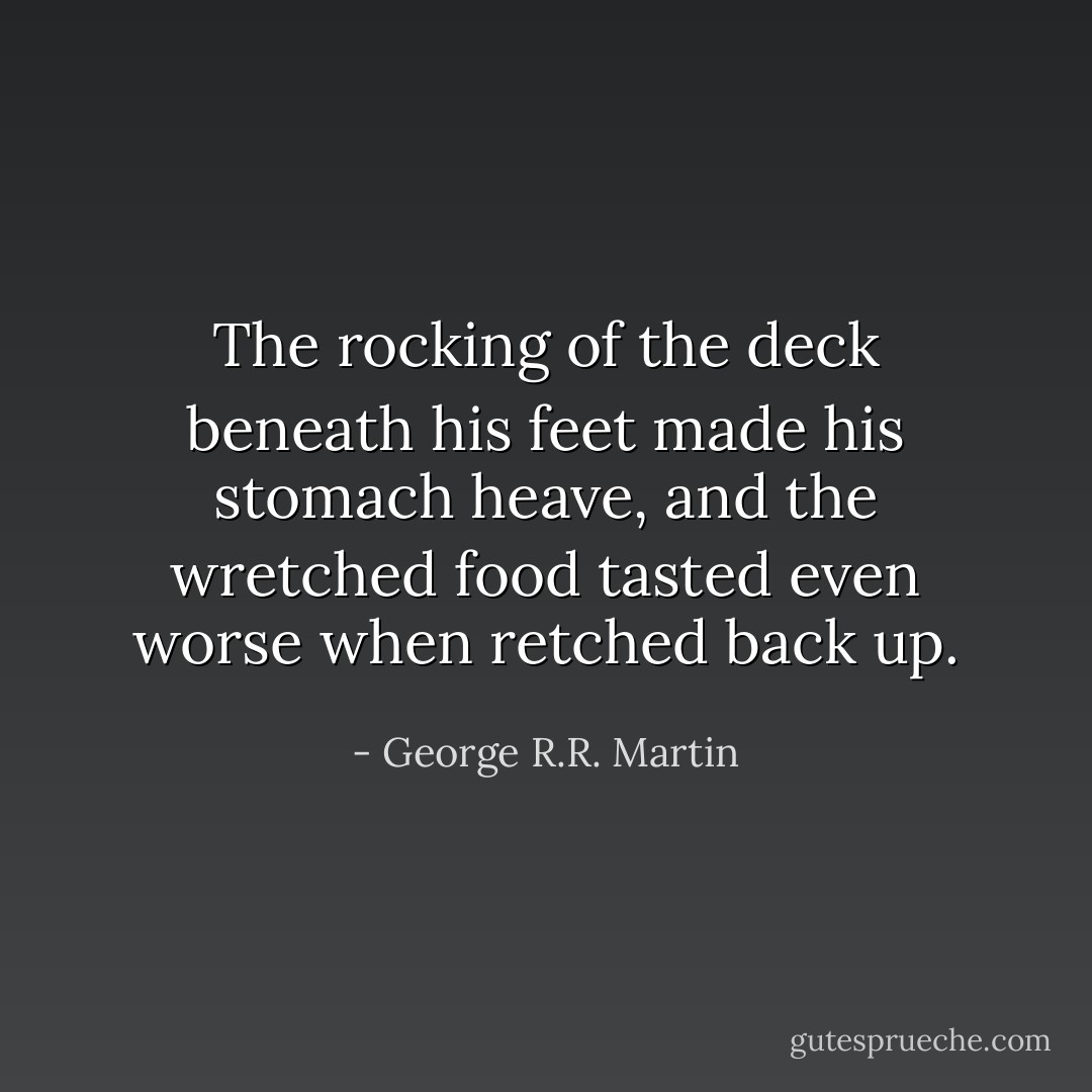 The rocking of the deck beneath his feet made his stomach heave, and the wretched food tasted even worse when retched back up. - George R.R. Martin