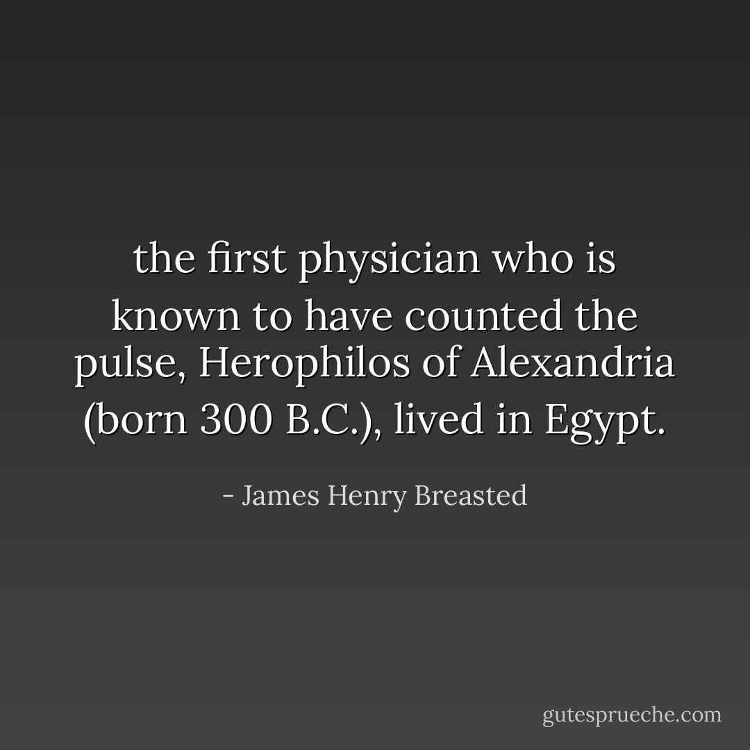the first physician who is known to have counted the pulse, Herophilos of Alexandria (born 300 B.C.), lived in Egypt. - James Henry Breasted