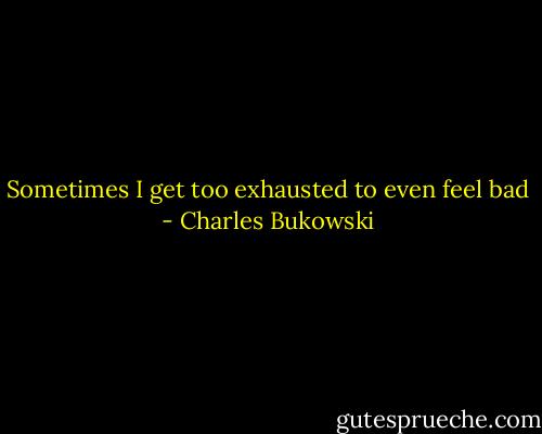 Sometimes I get too exhausted<br />to even feel bad - Charles Bukowski