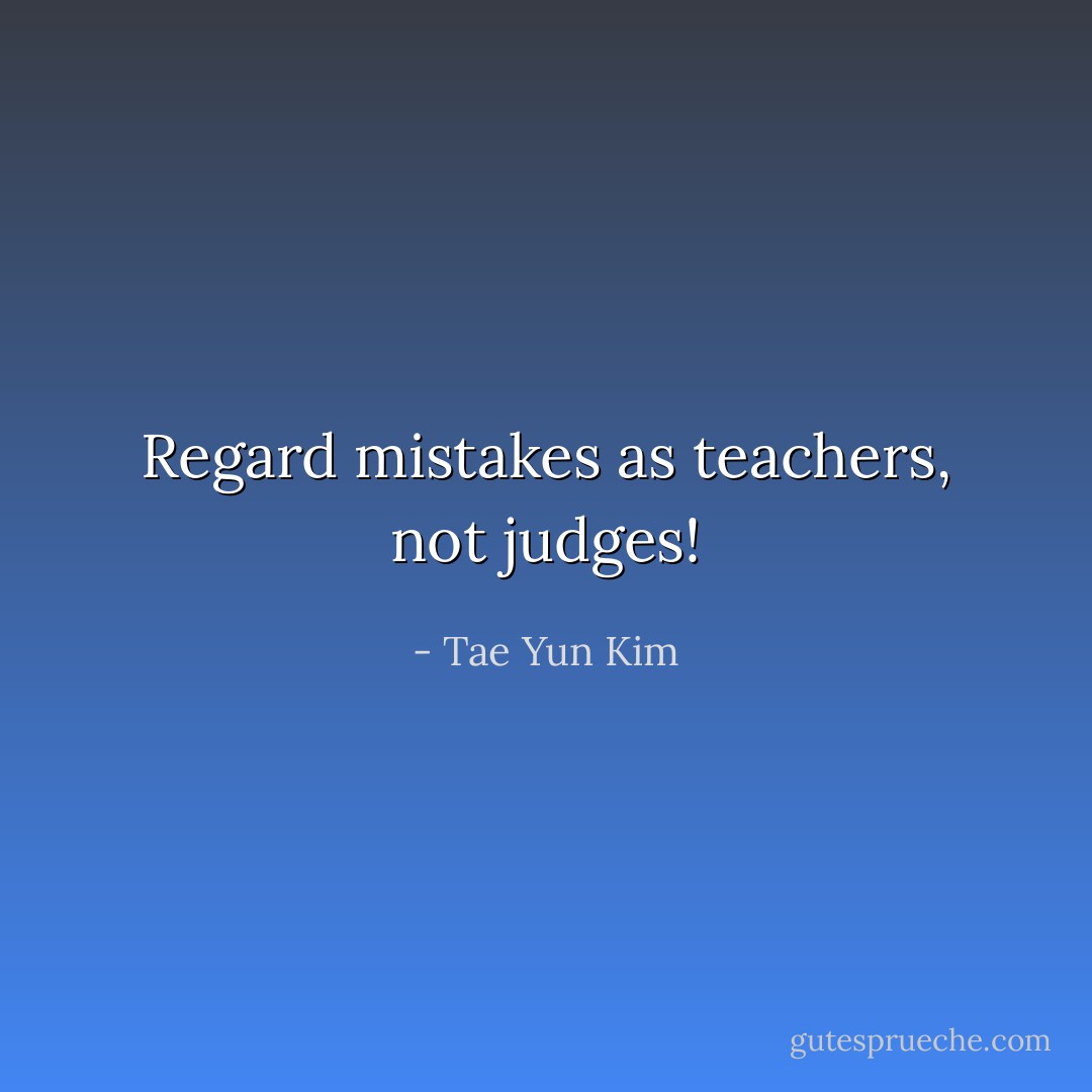 Regard mistakes as teachers, not judges! - Tae Yun Kim