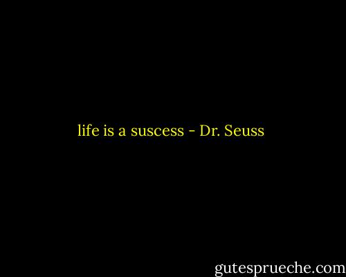 life is a suscess - Dr. Seuss