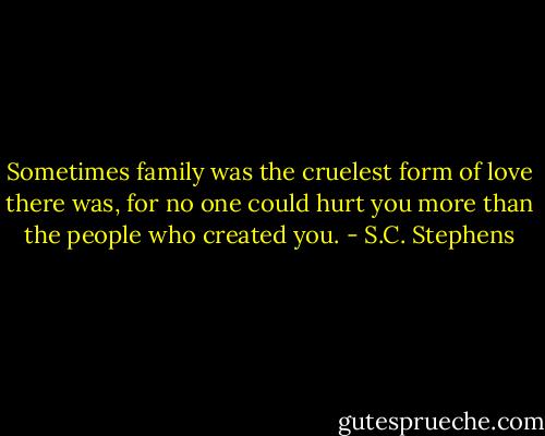 Sometimes family was the cruelest form of love there was, for no one could hurt you more than the people who created you. - S.C. Stephens