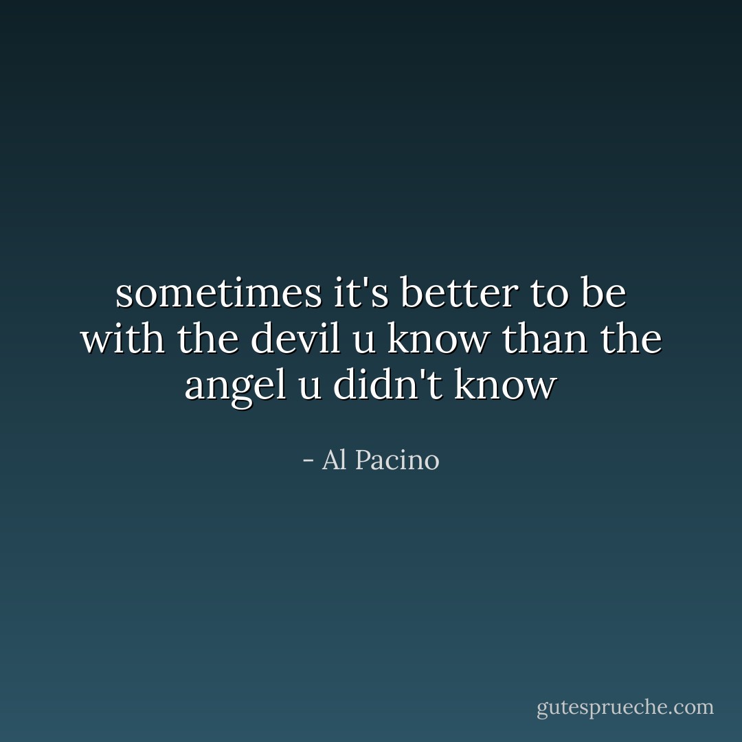 sometimes it's better to be with the devil u know than the angel u didn't know - Al Pacino