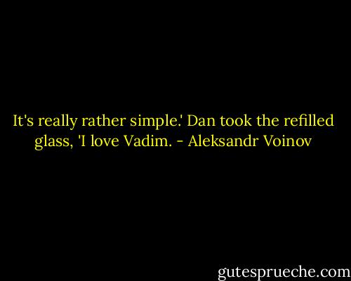 It's really rather simple.' Dan took the refilled glass, 'I love Vadim. - Aleksandr Voinov