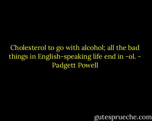 Cholesterol to go with alcohol; all the bad things in English-speaking life end in -ol. - Padgett Powell