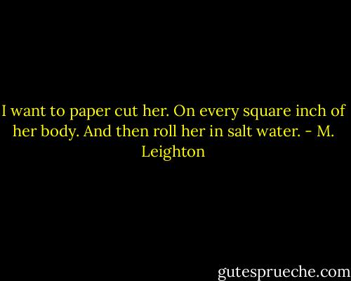 I want to paper cut her. On every square inch of her body. And then roll her in salt water. - M. Leighton
