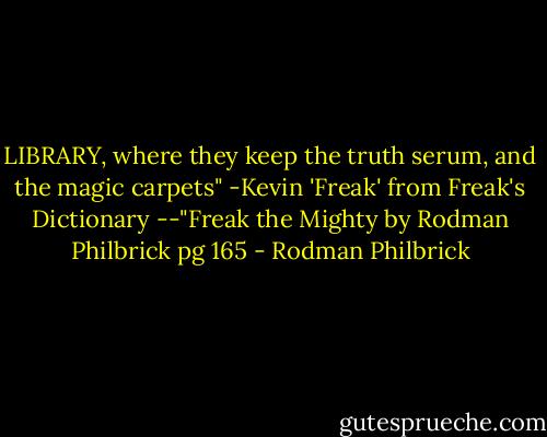 LIBRARY, where they keep the truth serum, and the magic carpets" -Kevin 'Freak' from Freak's Dictionary --"Freak the Mighty by Rodman Philbrick pg 165 - Rodman Philbrick