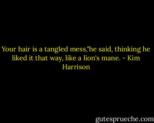 Your hair is a tangled mess,"he said, thinking he liked it that way, like a lion's mane. - Kim Harrison