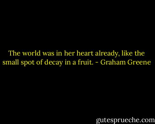 The world was in her heart already, like the small spot of decay in a fruit. - Graham Greene