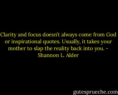 Clarity and focus doesn’t always come from God or inspirational quotes. Usually, it takes your mother to slap the reality back into you. - Shannon L. Alder