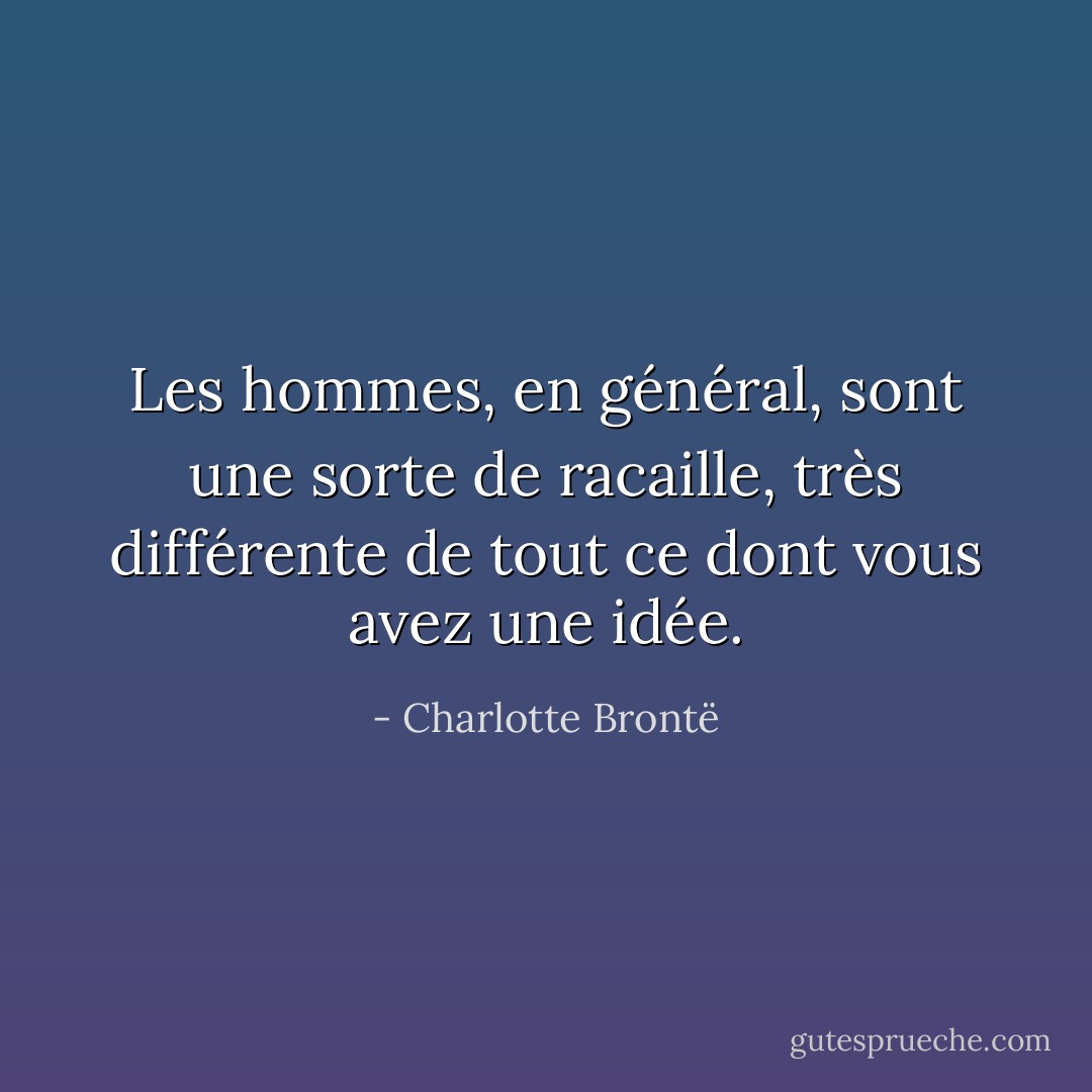 Les hommes, en général, sont une sorte de racaille, très différente de tout ce dont vous avez une idée. - Charlotte Brontë