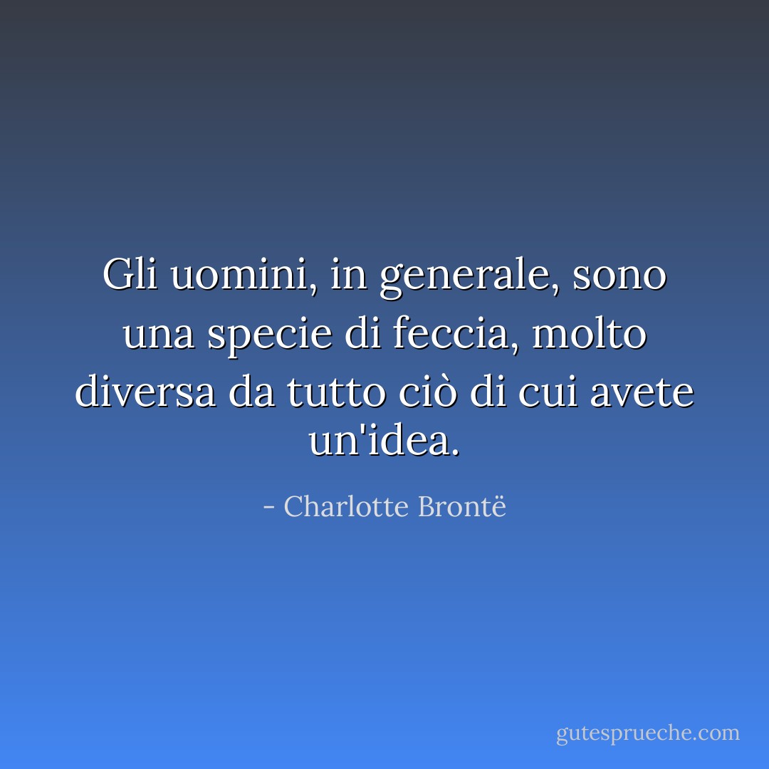 Gli uomini, in generale, sono una specie di feccia, molto diversa da tutto ciò di cui avete un'idea. - Charlotte Brontë