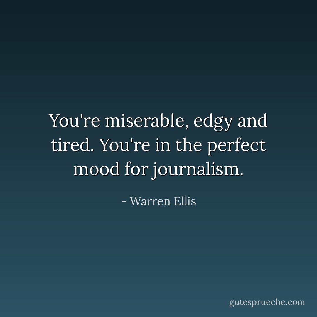 You're miserable, edgy and tired. You're in the perfect mood for journalism. - Warren Ellis