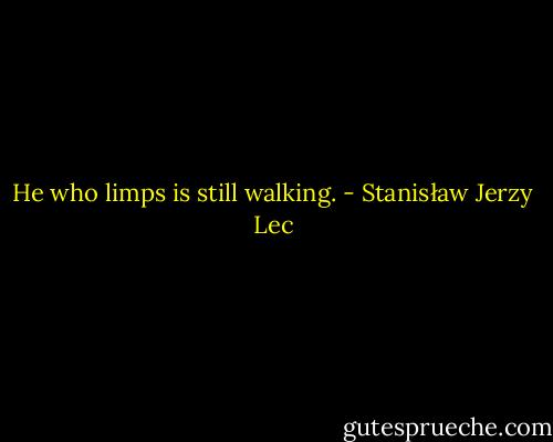 He who limps is still walking. - Stanisław Jerzy Lec
