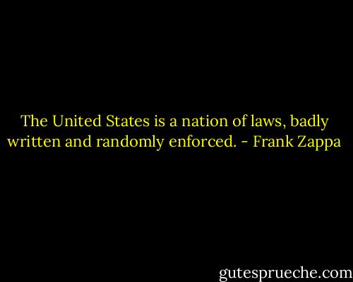 The United States is a nation of laws, badly written and randomly enforced. - Frank Zappa