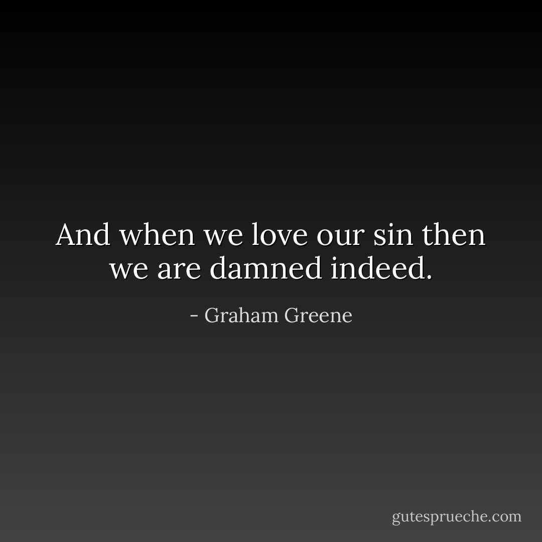 And when we love our sin then we are damned indeed. - Graham Greene