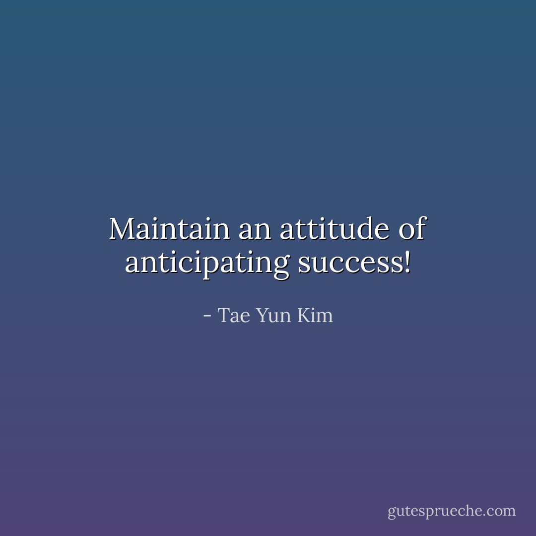Maintain an attitude of anticipating success! - Tae Yun Kim