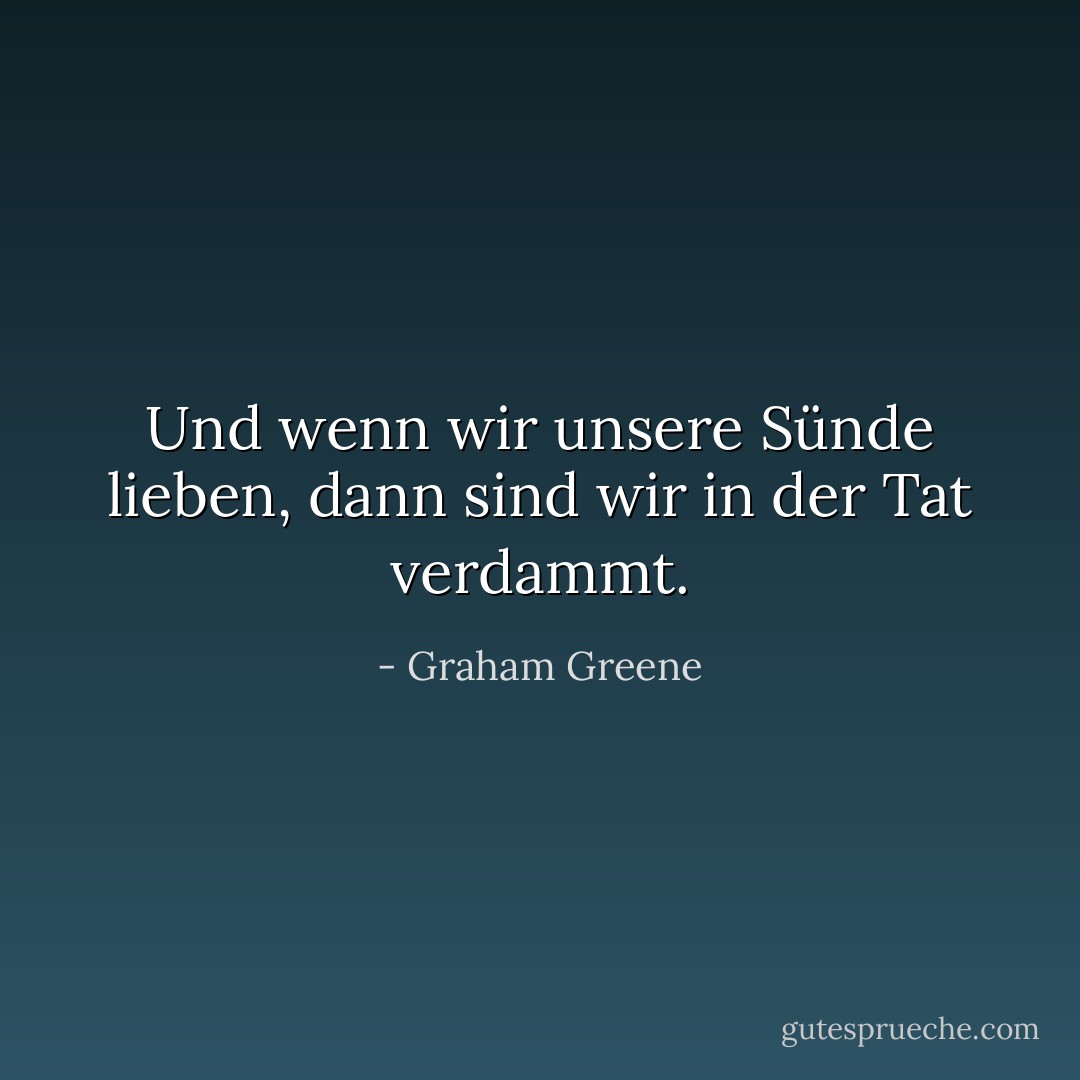 Und wenn wir unsere Sünde lieben, dann sind wir in der Tat verdammt. - Graham Greene<