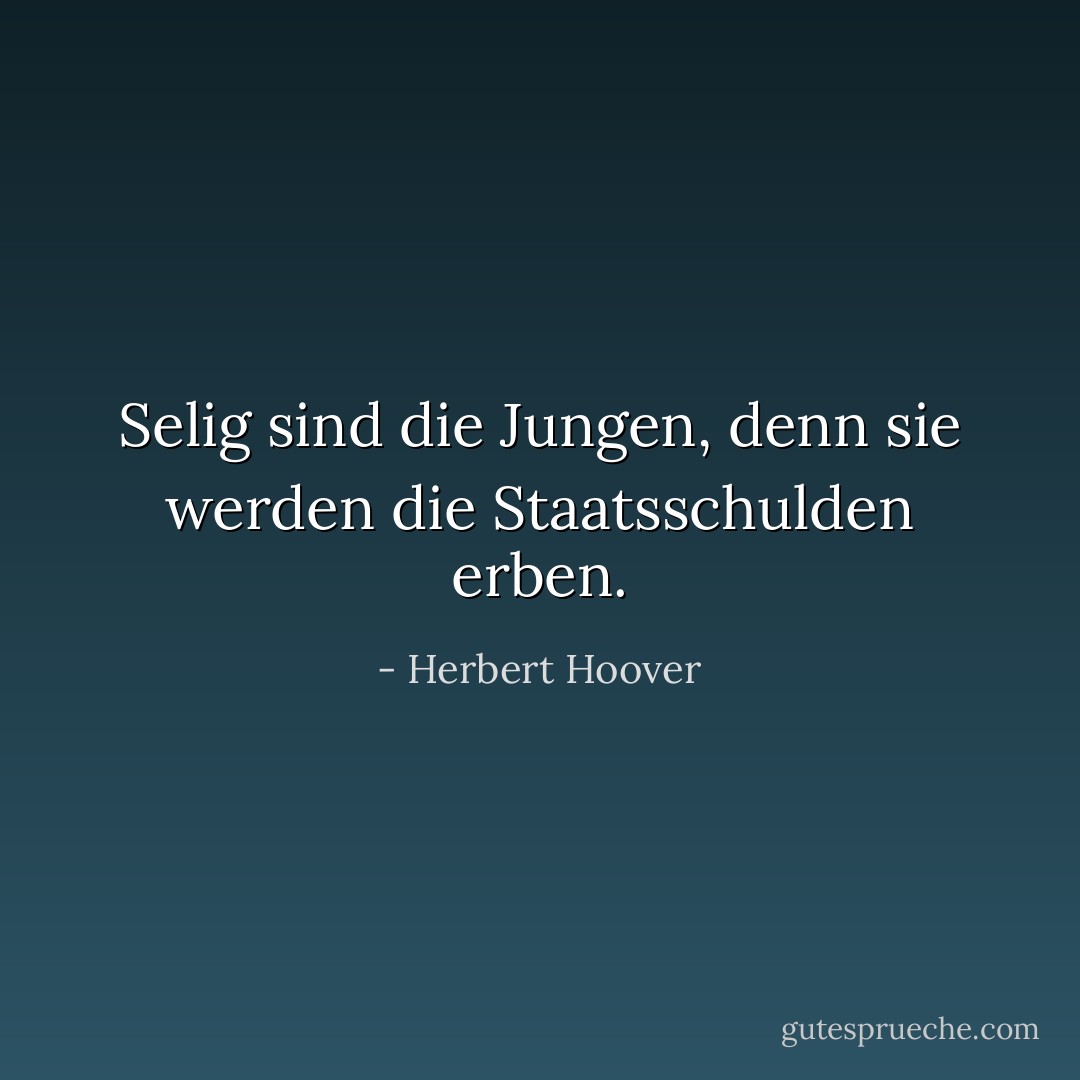 Selig sind die Jungen, denn sie werden die Staatsschulden erben. - Herbert Hoover<