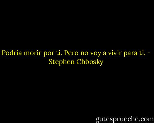 Podría morir por ti. Pero no voy a vivir para ti. - Stephen Chbosky