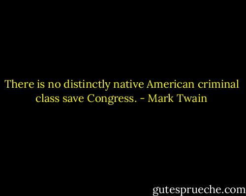 There is no distinctly native American criminal class save Congress. - Mark Twain